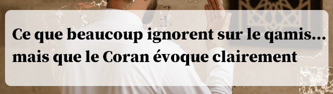 Ce que beaucoup ignorent sur le qamis… mais que le Coran évoque clairement