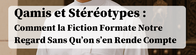 Qamis et Stéréotypes : Comment la Fiction Formate Notre Regard Sans Qu’on s’en Rende Compte